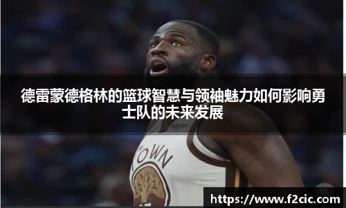 Bwin德雷蒙德格林的篮球智慧与领袖魅力如何影响勇士队的未来发展