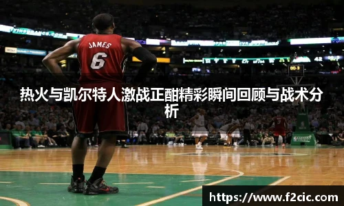 热火与凯尔特人激战正酣精彩瞬间回顾与战术分析