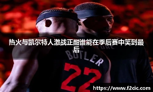 热火与凯尔特人激战正酣谁能在季后赛中笑到最后