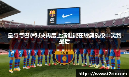 皇马与巴萨对决再度上演谁能在经典战役中笑到最后