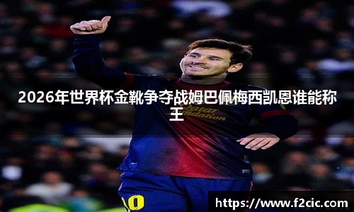 Bwin2026年世界杯金靴争夺战姆巴佩梅西凯恩谁能称王