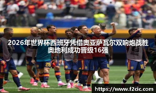 Bwin2026年世界杯西班牙凭借奥亚萨瓦尔双响炮战胜奥地利成功晋级16强