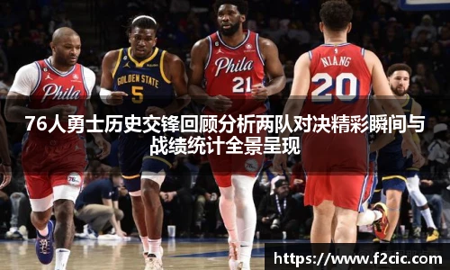 76人勇士历史交锋回顾分析两队对决精彩瞬间与战绩统计全景呈现