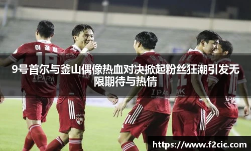 9号首尔与釜山偶像热血对决掀起粉丝狂潮引发无限期待与热情