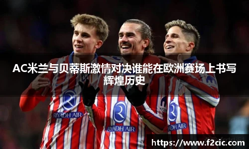 AC米兰与贝蒂斯激情对决谁能在欧洲赛场上书写辉煌历史