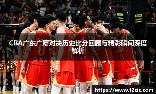 BwinCBA广东广厦对决历史比分回顾与精彩瞬间深度解析