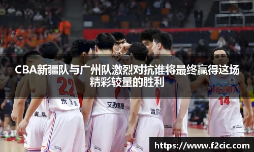 BwinCBA新疆队与广州队激烈对抗谁将最终赢得这场精彩较量的胜利